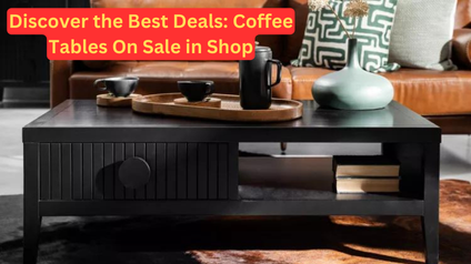 Discover the Best Deals: Coffee Tables On Sale in Shop